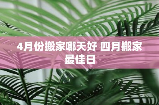 4月份搬家哪天好 四月搬家最佳日