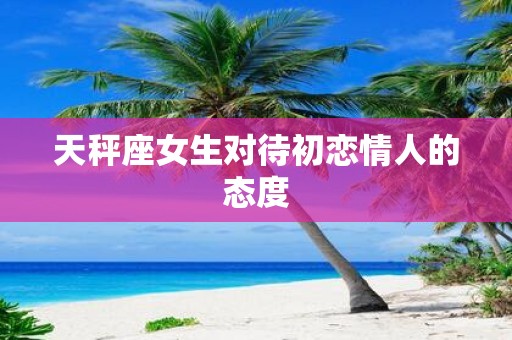 天秤座女生对待初恋情人的态度