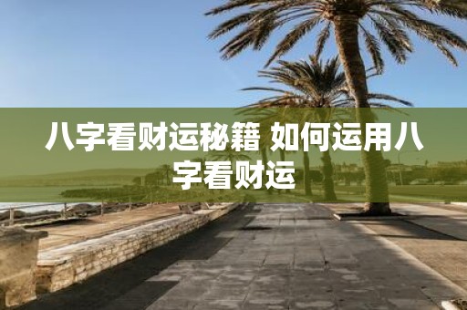 八字看财运秘籍 如何运用八字看财运
