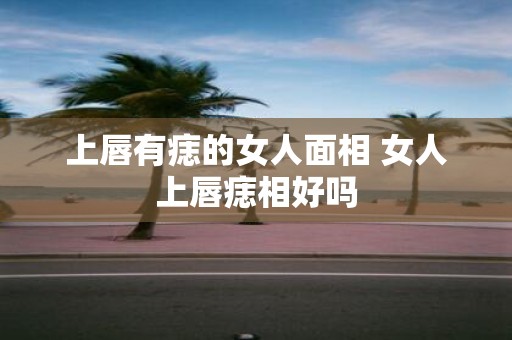 上唇有痣的女人面相 女人上唇痣相好吗