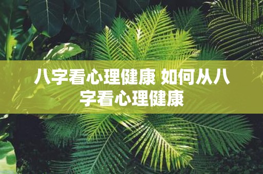 八字看心理健康 如何从八字看心理健康