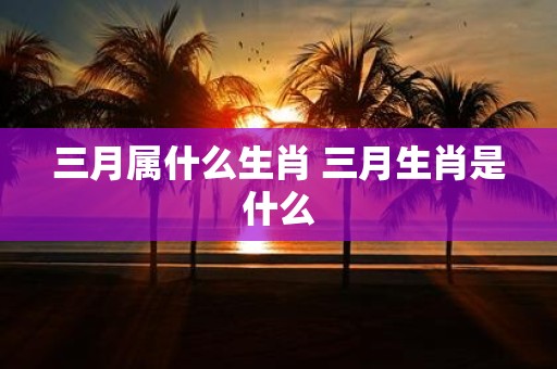 三月属什么生肖 三月生肖是什么