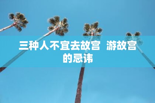 三种人不宜去故宫 游故宫的忌讳