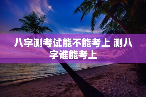 八字测考试能不能考上 测八字谁能考上