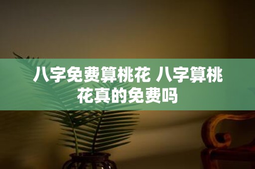 八字免费算桃花 八字算桃花真的免费吗
