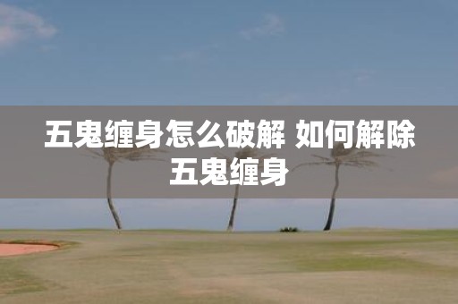 五鬼缠身怎么破解 如何解除五鬼缠身