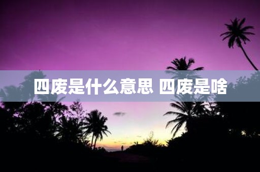四废是什么意思 四废是啥