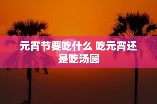 元宵节要吃什么 吃元宵还是吃汤圆