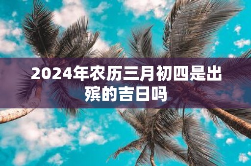 2025年农历三月初四是出殡的吉日吗