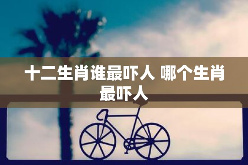 十二生肖谁最吓人 哪个生肖最吓人