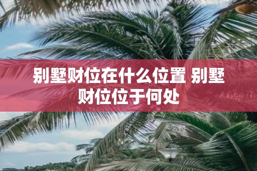 别墅财位在什么位置 别墅财位位于何处