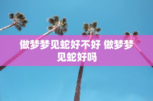 做梦梦见蛇好不好 做梦梦见蛇好吗