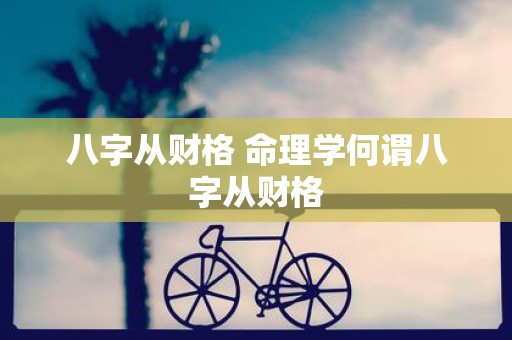 八字从财格 命理学何谓八字从财格