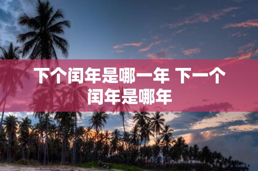 下个闰年是哪一年 下一个闰年是哪年