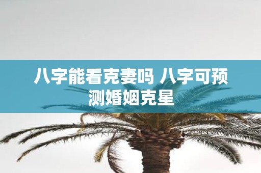 八字能看克妻吗 八字可预测婚姻克星