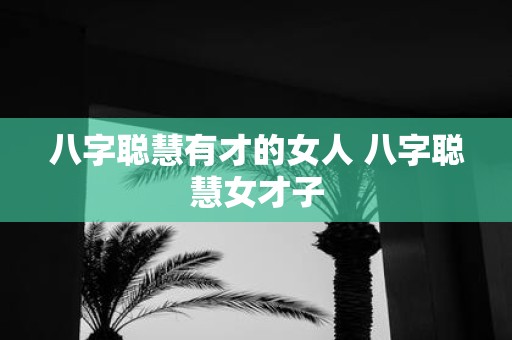 八字聪慧有才的女人 八字聪慧女才子