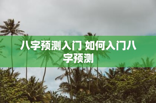 八字预测入门 如何入门八字预测
