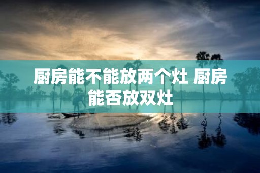 厨房能不能放两个灶 厨房能否放双灶