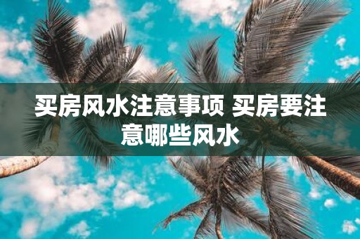 买房风水注意事项 买房要注意哪些风水