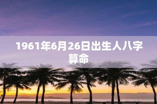 1961年6月26日出生人八字算命