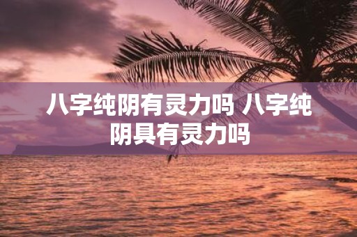 八字纯阴有灵力吗 八字纯阴具有灵力吗