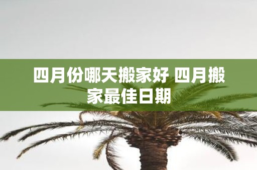 四月份哪天搬家好 四月搬家最佳日期