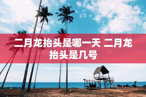 二月龙抬头是哪一天 二月龙抬头是几号