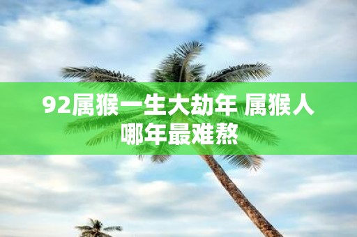 92属猴一生大劫年 属猴人哪年最难熬