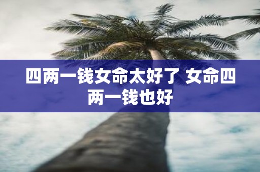 四两一钱女命太好了 女命四两一钱也好