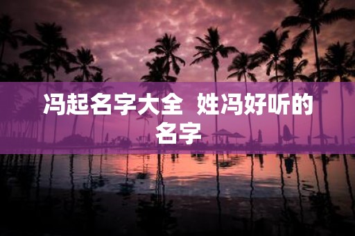 冯起名字大全 姓冯好听的名字