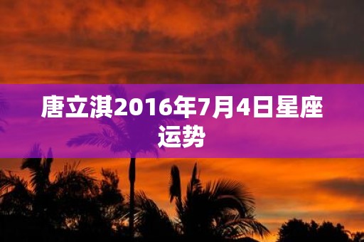 唐立淇2016年7月4日星座运势
