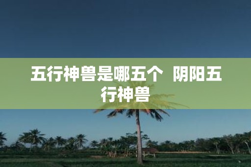 五行神兽是哪五个 阴阳五行神兽