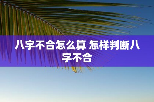 八字不合怎么算 怎样判断八字不合