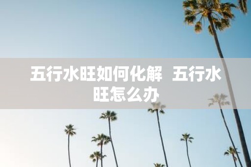 五行水旺如何化解 五行水旺怎么办