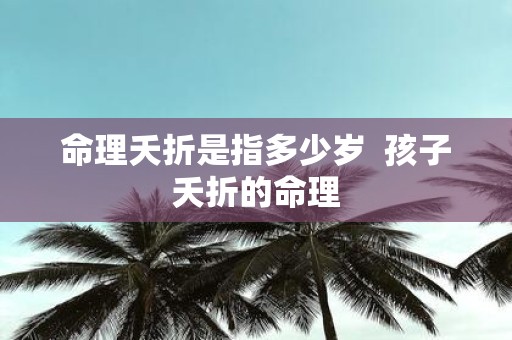 命理夭折是指多少岁 孩子夭折的命理