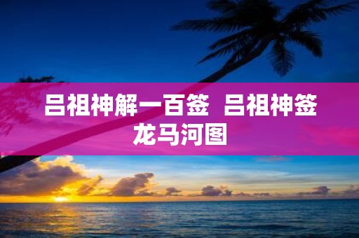 吕祖神解一百签 吕祖神签龙马河图
