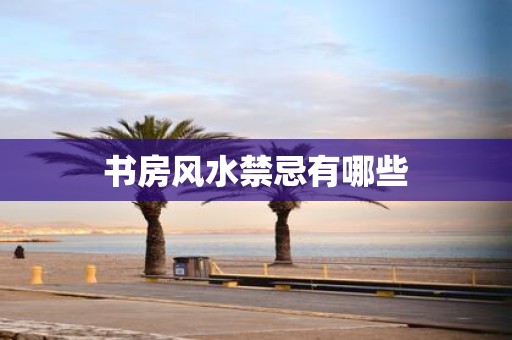 书房风水禁忌有哪些