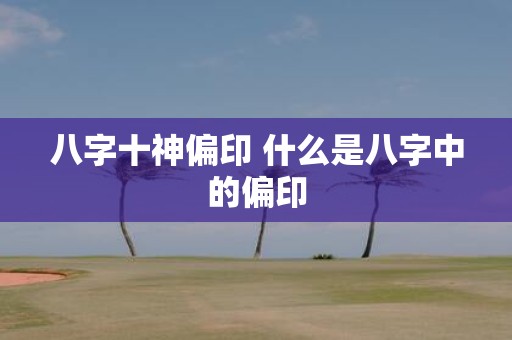 八字十神偏印 什么是八字中的偏印