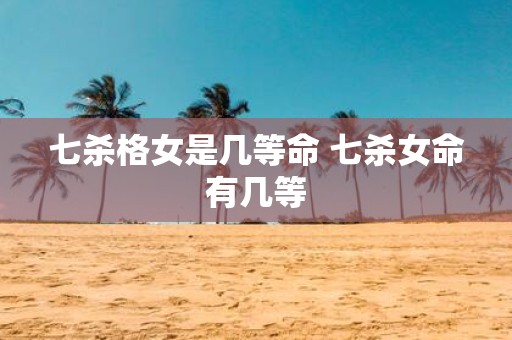 七杀格女是几等命 七杀女命有几等