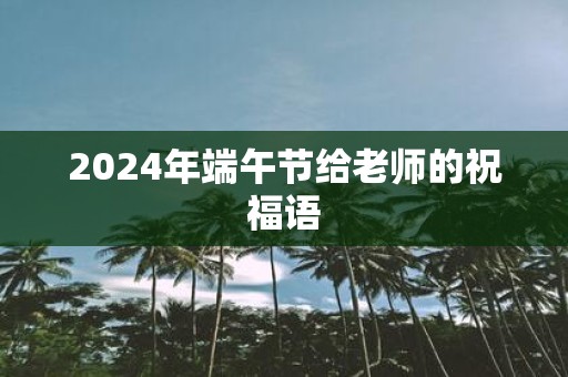 2025年端午节给老师的祝福语