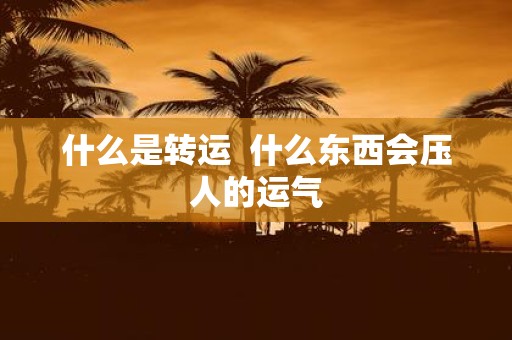 什么是转运 什么东西会压人的运气