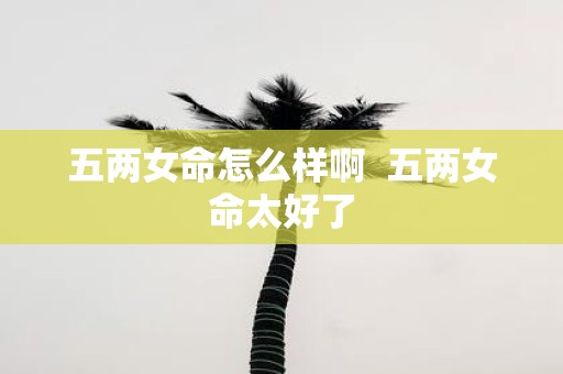 五两女命怎么样啊 五两女命太好了