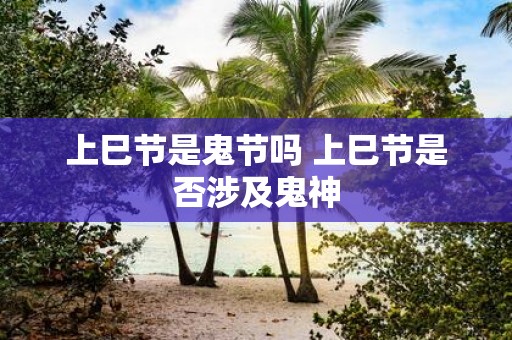 上巳节是鬼节吗 上巳节是否涉及鬼神