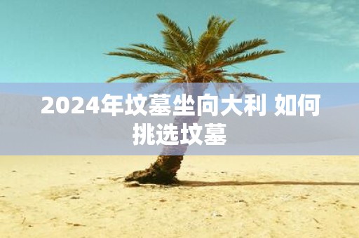 2025年坟墓坐向大利 如何挑选坟墓