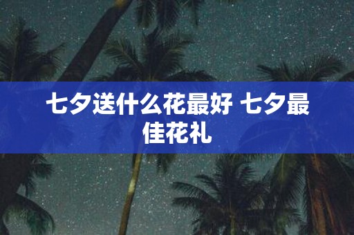 七夕送什么花最好 七夕最佳花礼