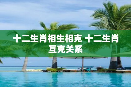 十二生肖相生相克 十二生肖互克关系