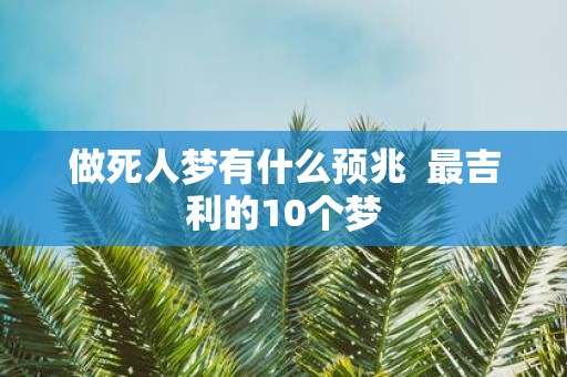 做死人梦有什么预兆 最吉利的10个梦