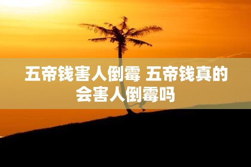 五帝钱害人倒霉 五帝钱真的会害人倒霉吗