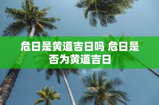 危日是黄道吉日吗 危日是否为黄道吉日