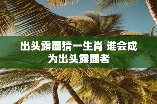 出头露面猜一生肖 谁会成为出头露面者